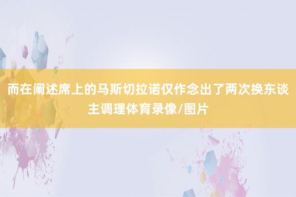 而在阐述席上的马斯切拉诺仅作念出了两次换东谈主调理体育录像/图片