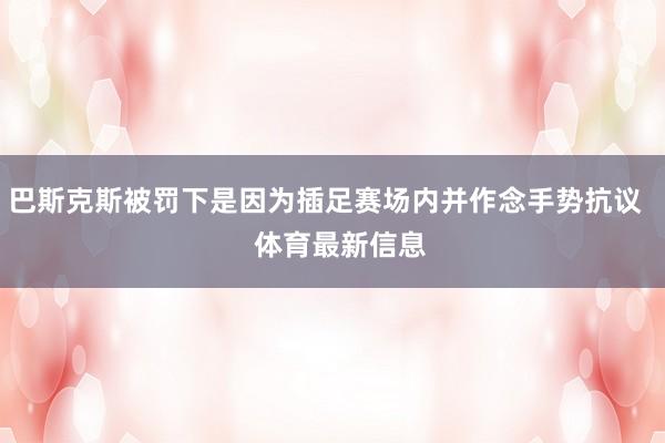 巴斯克斯被罚下是因为插足赛场内并作念手势抗议    体育最新信息