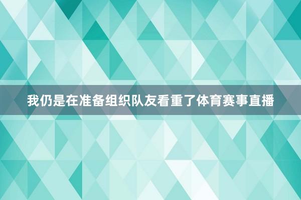 我仍是在准备组织队友看重了体育赛事直播