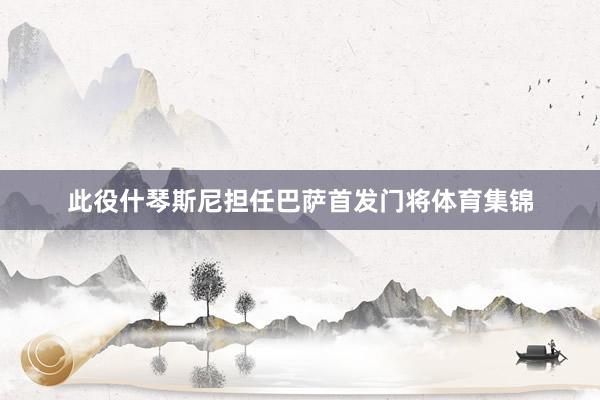 此役什琴斯尼担任巴萨首发门将体育集锦