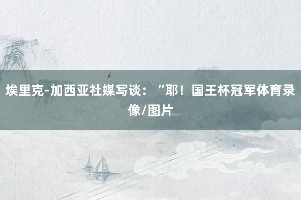埃里克-加西亚社媒写谈：“耶！国王杯冠军体育录像/图片
