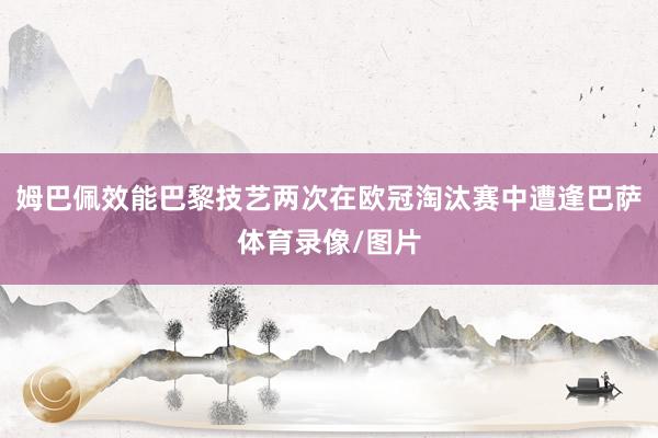 姆巴佩效能巴黎技艺两次在欧冠淘汰赛中遭逢巴萨体育录像/图片