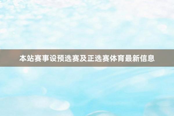 本站赛事设预选赛及正选赛体育最新信息