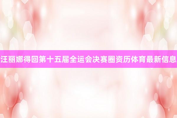 汪丽娜得回第十五届全运会决赛圈资历体育最新信息