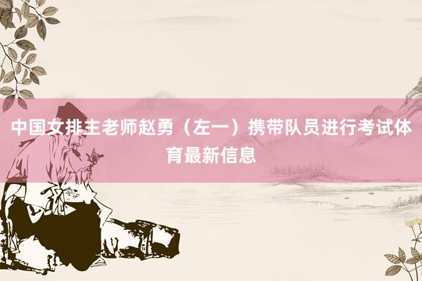 中国女排主老师赵勇（左一）携带队员进行考试体育最新信息