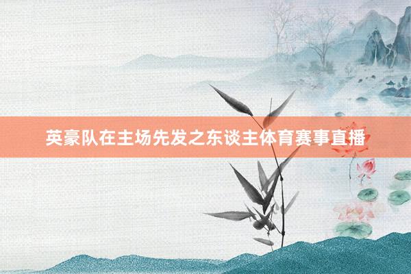 英豪队在主场先发之东谈主体育赛事直播