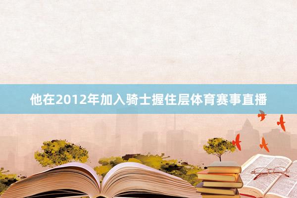 他在2012年加入骑士握住层体育赛事直播
