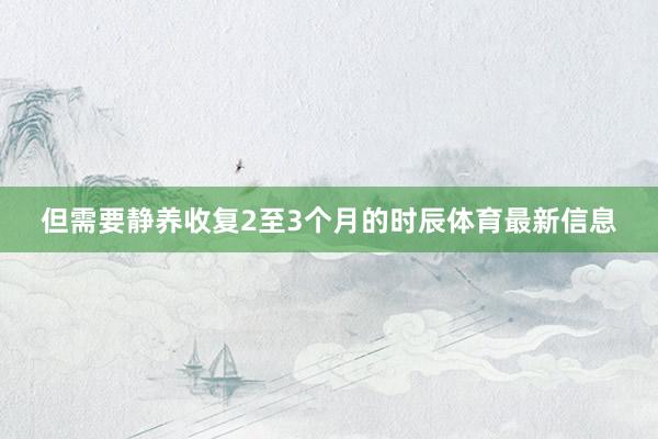 但需要静养收复2至3个月的时辰体育最新信息