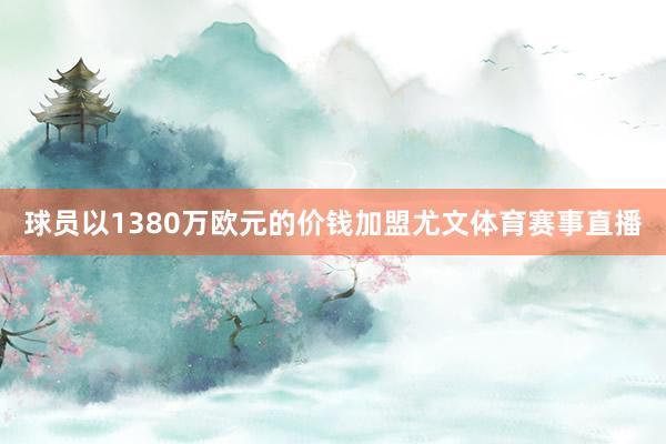 球员以1380万欧元的价钱加盟尤文体育赛事直播