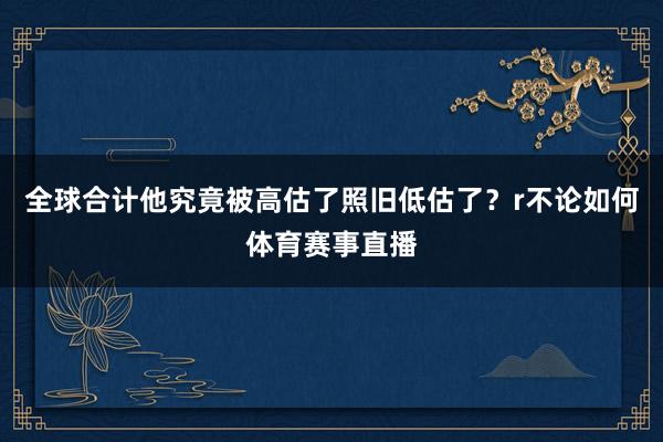 全球合计他究竟被高估了照旧低估了？r不论如何体育赛事直播