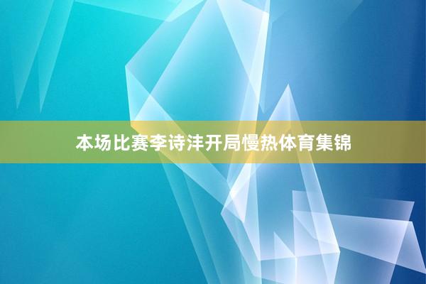 本场比赛李诗沣开局慢热体育集锦