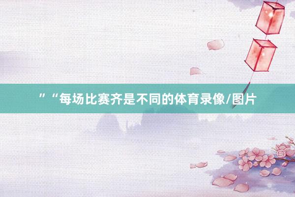 ”“每场比赛齐是不同的体育录像/图片