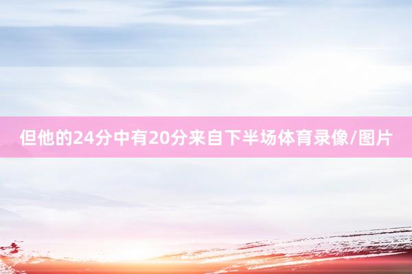 但他的24分中有20分来自下半场体育录像/图片
