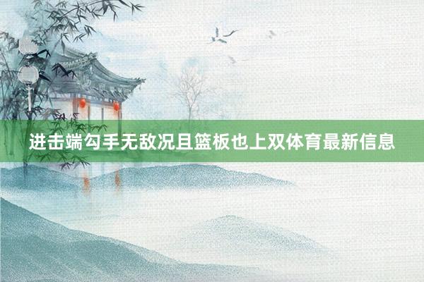 进击端勾手无敌况且篮板也上双体育最新信息
