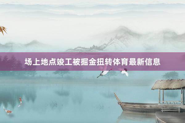 场上地点竣工被掘金扭转体育最新信息