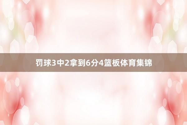 罚球3中2拿到6分4篮板体育集锦