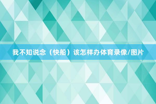 我不知说念（快船）该怎样办体育录像/图片