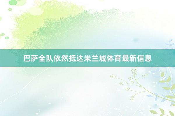 巴萨全队依然抵达米兰城体育最新信息