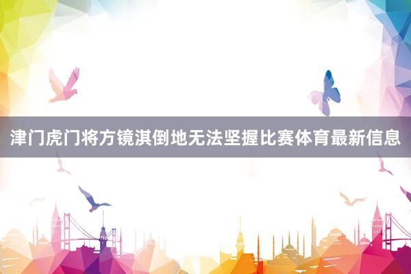 津门虎门将方镜淇倒地无法坚握比赛体育最新信息