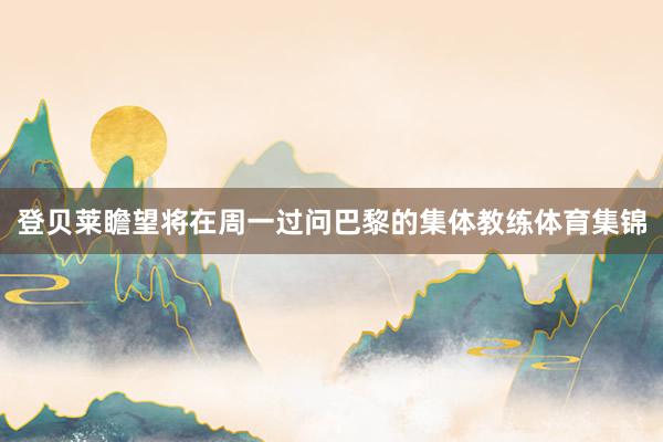 登贝莱瞻望将在周一过问巴黎的集体教练体育集锦