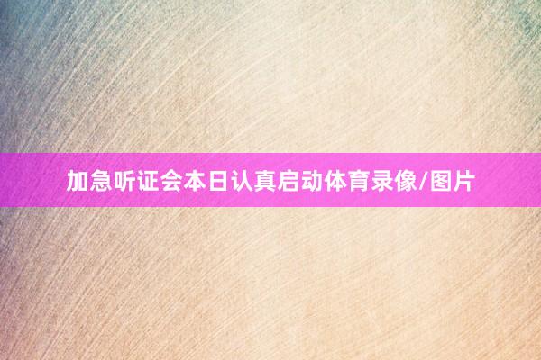 加急听证会本日认真启动体育录像/图片