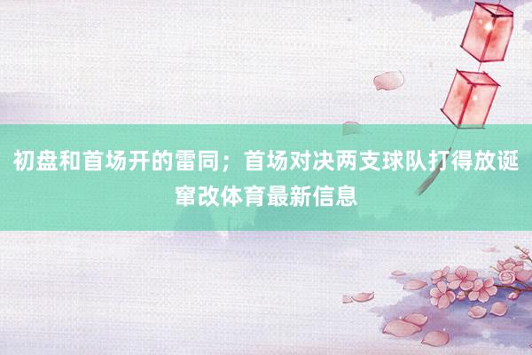 初盘和首场开的雷同；首场对决两支球队打得放诞窜改体育最新信息