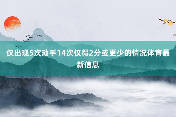 仅出现5次动手14次仅得2分或更少的情况体育最新信息
