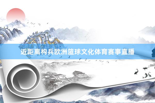 近距离构兵欧洲篮球文化体育赛事直播
