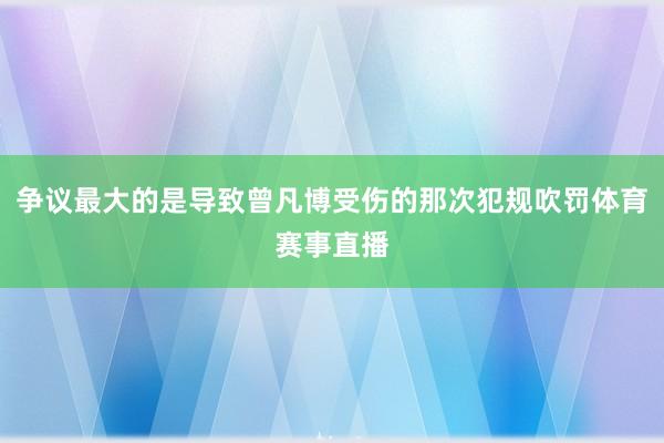 争议最大的是导致曾凡博受伤的那次犯规吹罚体育赛事直播