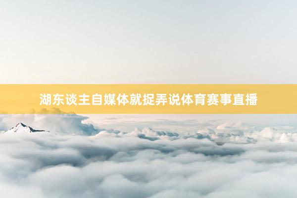 湖东谈主自媒体就捉弄说体育赛事直播