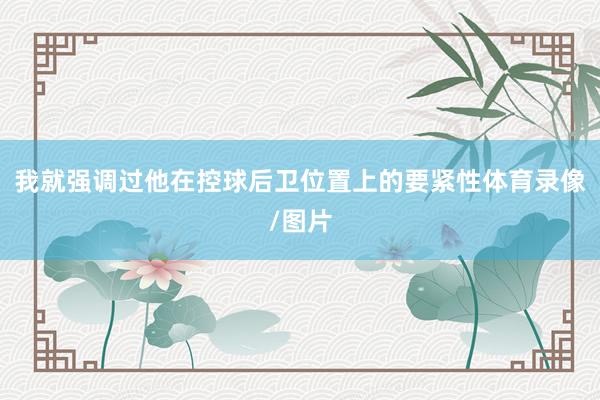 我就强调过他在控球后卫位置上的要紧性体育录像/图片