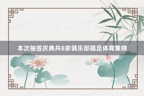 本次抽签庆典共8家俱乐部插足体育集锦