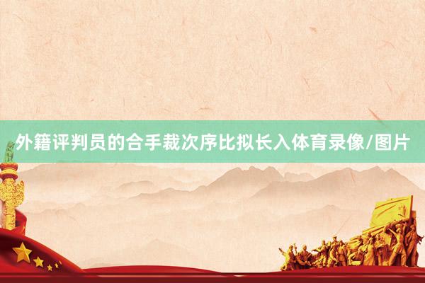 外籍评判员的合手裁次序比拟长入体育录像/图片