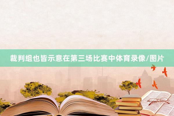 裁判组也皆示意在第三场比赛中体育录像/图片