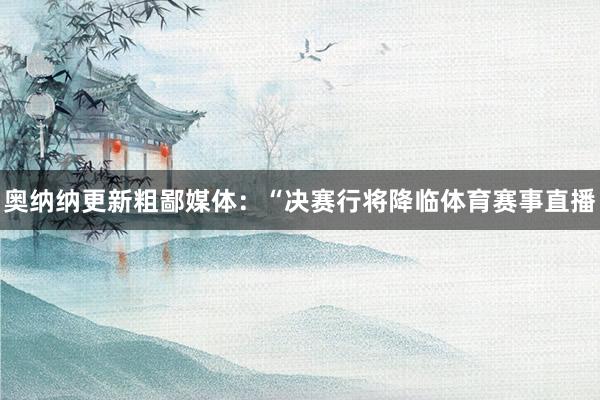 奥纳纳更新粗鄙媒体：“决赛行将降临体育赛事直播