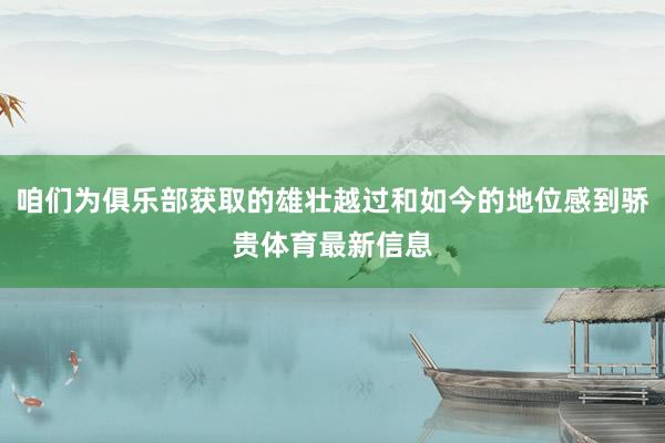 咱们为俱乐部获取的雄壮越过和如今的地位感到骄贵体育最新信息