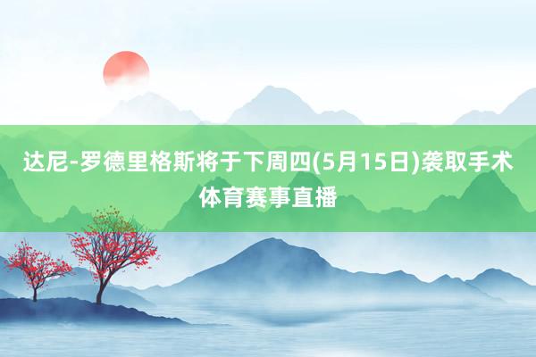 达尼-罗德里格斯将于下周四(5月15日)袭取手术体育赛事直播