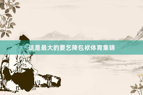 这是最大的要乞降包袱体育集锦
