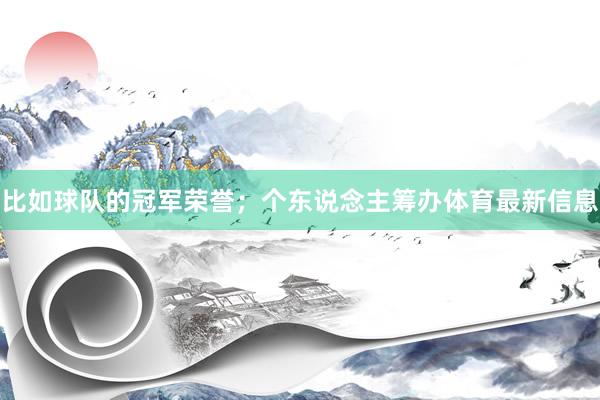 比如球队的冠军荣誉；个东说念主筹办体育最新信息