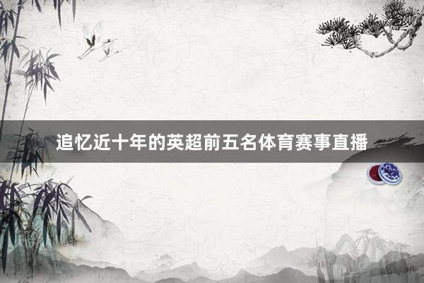 追忆近十年的英超前五名体育赛事直播