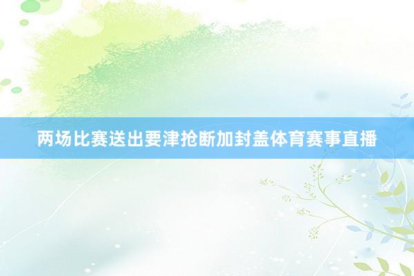 两场比赛送出要津抢断加封盖体育赛事直播
