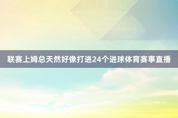 联赛上姆总天然好像打进24个进球体育赛事直播