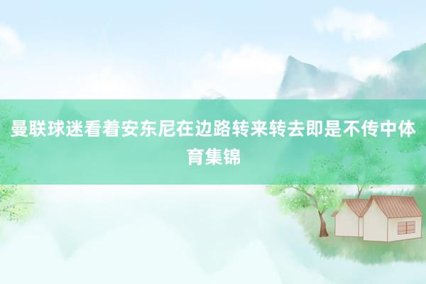 曼联球迷看着安东尼在边路转来转去即是不传中体育集锦