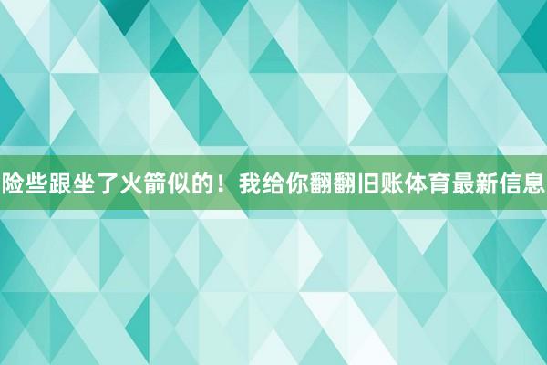 险些跟坐了火箭似的！我给你翻翻旧账体育最新信息