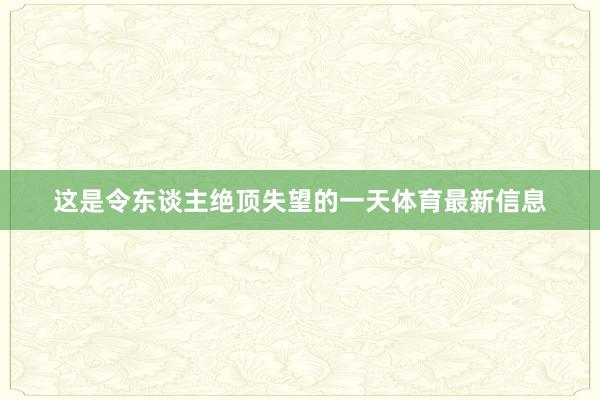 这是令东谈主绝顶失望的一天体育最新信息