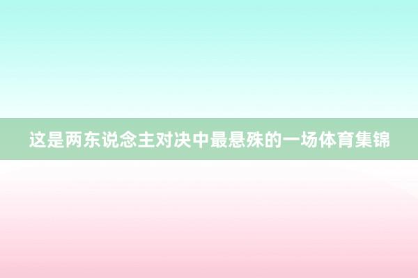 这是两东说念主对决中最悬殊的一场体育集锦