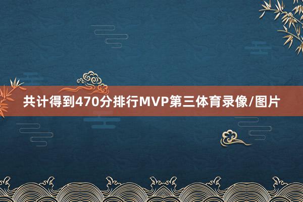 共计得到470分排行MVP第三体育录像/图片