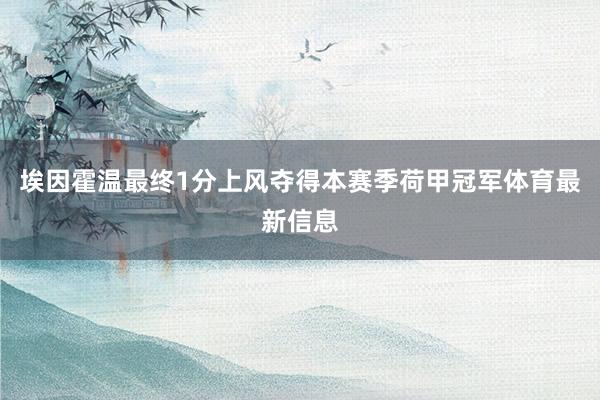 埃因霍温最终1分上风夺得本赛季荷甲冠军体育最新信息