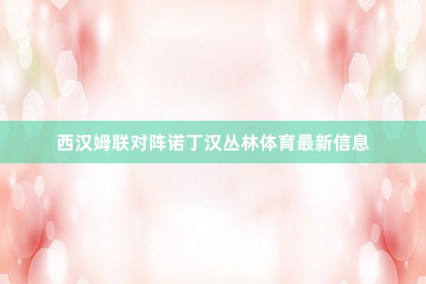 西汉姆联对阵诺丁汉丛林体育最新信息