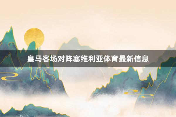 皇马客场对阵塞维利亚体育最新信息